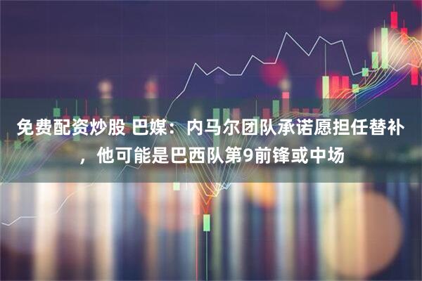 免费配资炒股 巴媒：内马尔团队承诺愿担任替补，他可能是巴西队第9前锋或中场