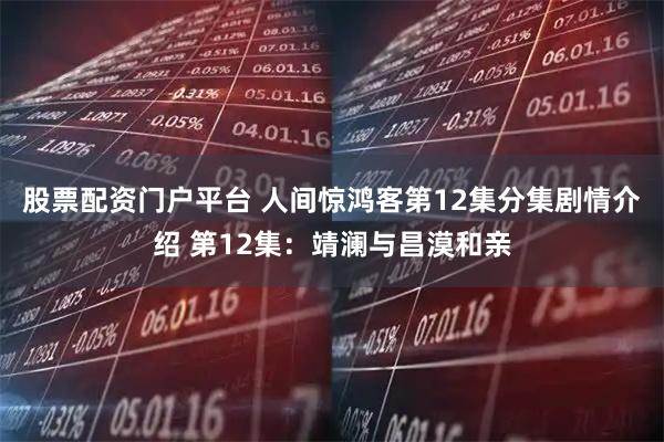 股票配资门户平台 人间惊鸿客第12集分集剧情介绍 第12集：靖澜与昌漠和亲