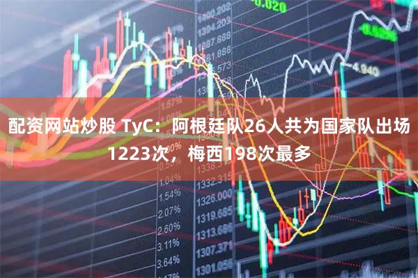 配资网站炒股 TyC:阿根廷队26人共为国家队出场1223次,梅西198次最多