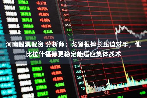 河南股票配资 分析师:戈登很擅长压迫对手,他比拉什福德更稳定能适应集体战术