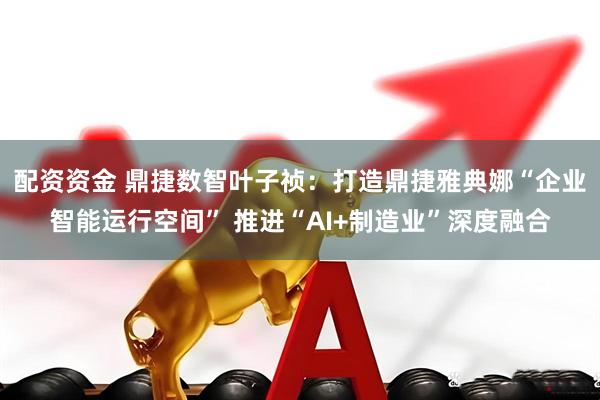 配资资金 鼎捷数智叶子祯：打造鼎捷雅典娜“企业智能运行空间” 推进“AI+制造业”深度融合