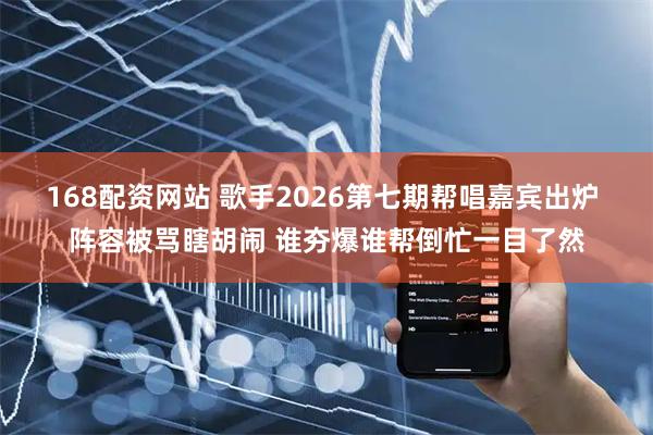 168配资网站 歌手2026第七期帮唱嘉宾出炉 阵容被骂瞎胡闹 谁夯爆谁帮倒忙一目了然