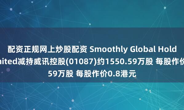 配资正规网上炒股配资 Smoothly Global Holdings Limited减持威讯控股(01087)约1550.59万股 每股作价0.8港元