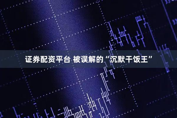 证券配资平台 被误解的“沉默干饭王”