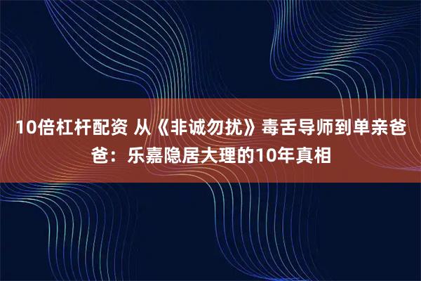 10倍杠杆配资 从《非诚勿扰》毒舌导师到单亲爸爸：乐嘉隐居大理的10年真相