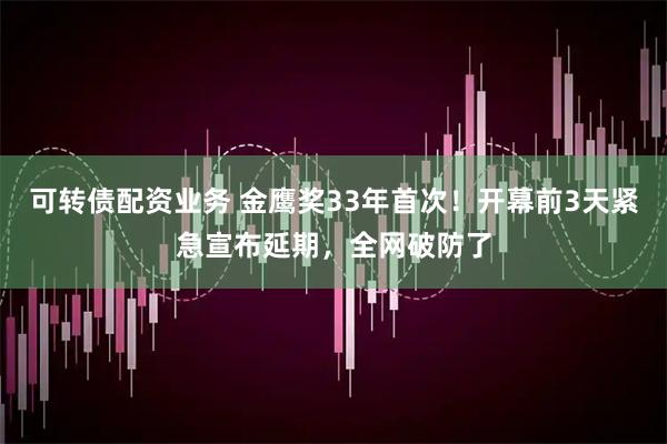 可转债配资业务 金鹰奖33年首次！开幕前3天紧急宣布延期，全网破防了