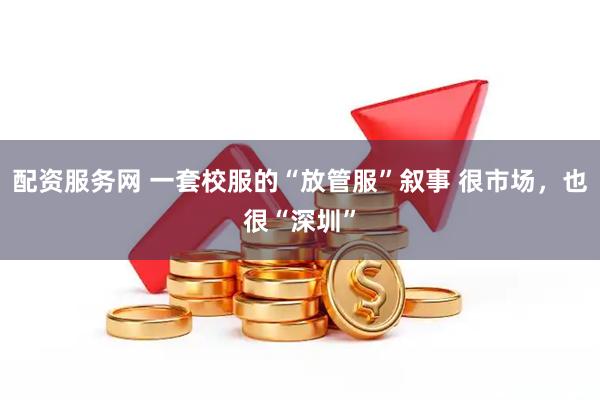 配资服务网 一套校服的“放管服”叙事 很市场，也很“深圳”