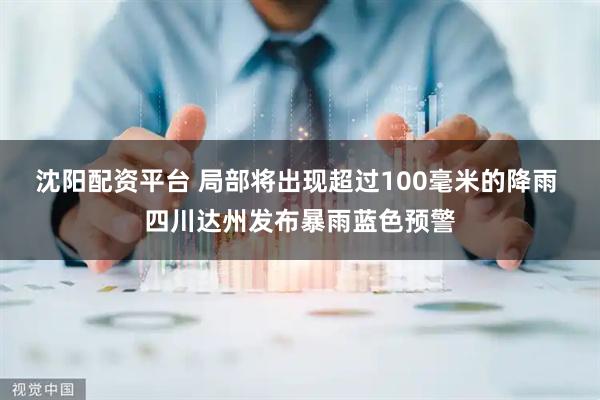 沈阳配资平台 局部将出现超过100毫米的降雨 四川达州发布暴雨蓝色预警