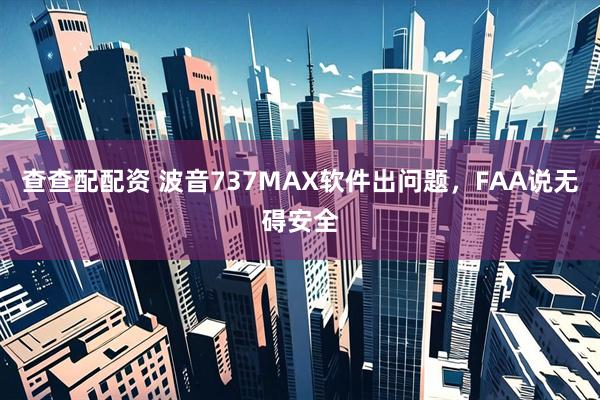 查查配配资 波音737MAX软件出问题，FAA说无碍安全