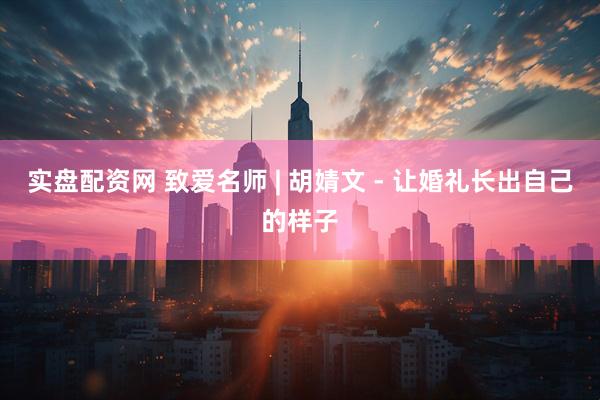 实盘配资网 致爱名师 | 胡婧文 - 让婚礼长出自己的样子