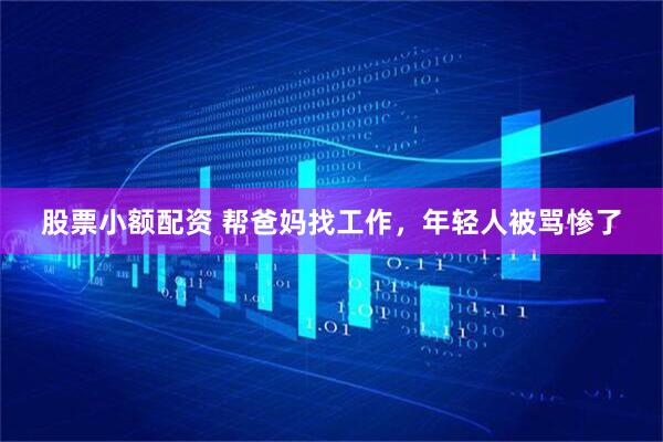 股票小额配资 帮爸妈找工作，年轻人被骂惨了