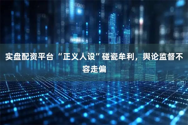 实盘配资平台 “正义人设”碰瓷牟利，舆论监督不容走偏